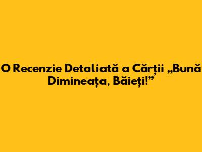 O Recenzie Detaliată a Cărții „Bună Dimineața, Băieți!”