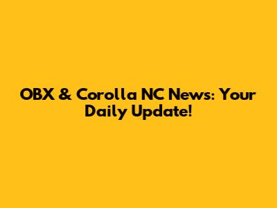 OBX & Corolla NC News: Your Daily Update!