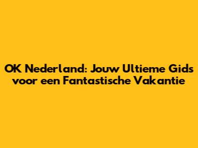 OK Nederland: Jouw Ultieme Gids voor een Fantastische Vakantie