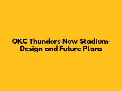 OKC Thunder's New Stadium: Design and Future Plans