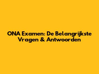 ONA Examen: De Belangrijkste Vragen & Antwoorden