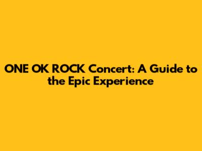ONE OK ROCK Concert: A Guide to the Epic Experience