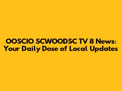 OOSCIO SCWOODSC TV 8 News: Your Daily Dose of Local Updates