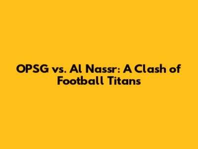 OPSG vs. Al Nassr: A Clash of Football Titans