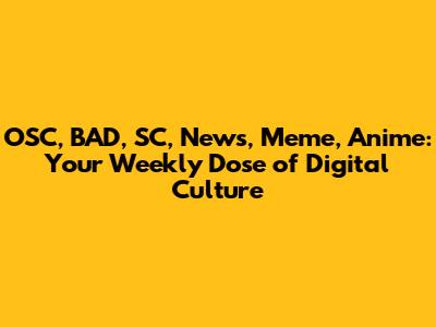 OSC, BAD, SC, News, Meme, Anime: Your Weekly Dose of Digital Culture