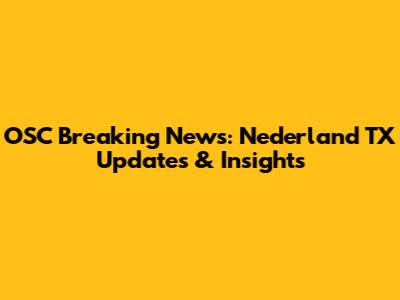 OSC Breaking News: Nederland TX Updates & Insights