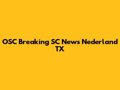 OSC Breaking SC News Nederland TX