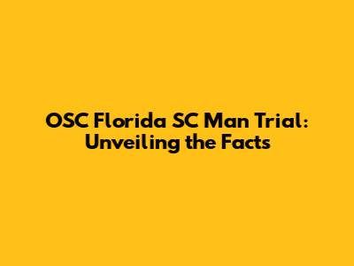 OSC Florida SC Man Trial: Unveiling the Facts