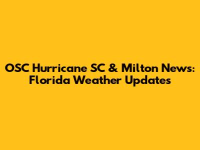OSC Hurricane SC & Milton News: Florida Weather Updates