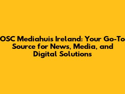 OSC Mediahuis Ireland: Your Go-To Source for News, Media, and Digital Solutions