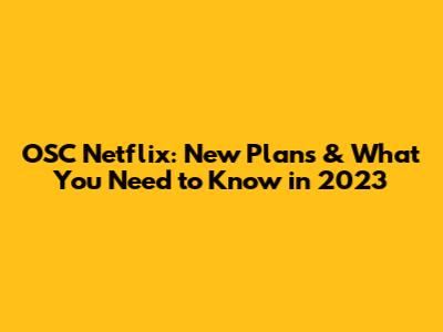 OSC Netflix: New Plans & What You Need to Know in 2023
