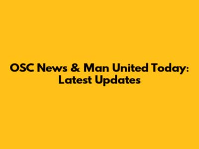 OSC News & Man United Today: Latest Updates