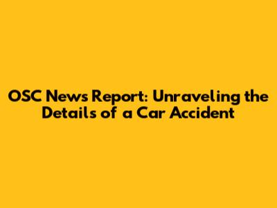 OSC News Report: Unraveling the Details of a Car Accident