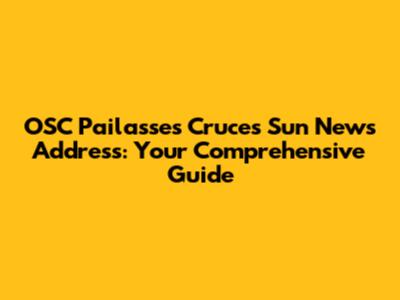 OSC Pailasses Cruces Sun News Address: Your Comprehensive Guide