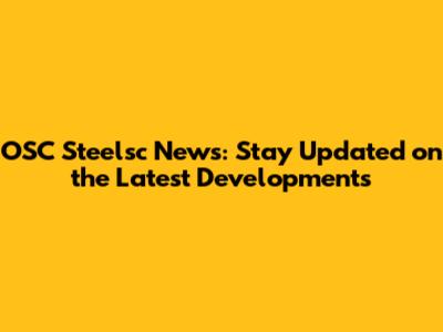 OSC Steelsc News: Stay Updated on the Latest Developments