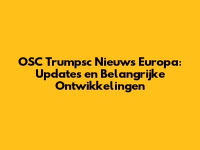 OSC Trumpsc Nieuws Europa: Updates en Belangrijke Ontwikkelingen