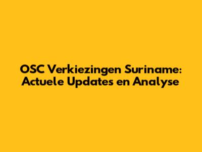 OSC Verkiezingen Suriname: Actuele Updates en Analyse