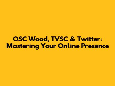 OSC Wood, TVSC & Twitter: Mastering Your Online Presence