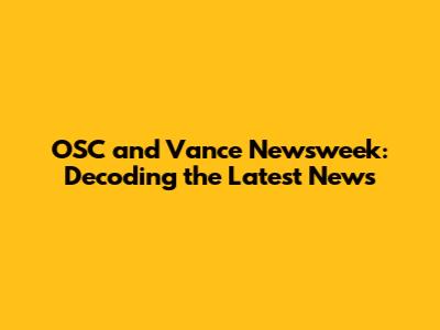 OSC and Vance Newsweek: Decoding the Latest News