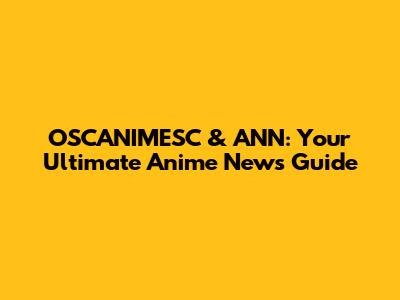 OSCANIMESC & ANN: Your Ultimate Anime News Guide