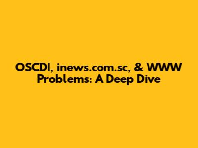 OSCDI, inews.com.sc, & WWW Problems: A Deep Dive