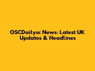 OSCDailysc News: Latest UK Updates & Headlines