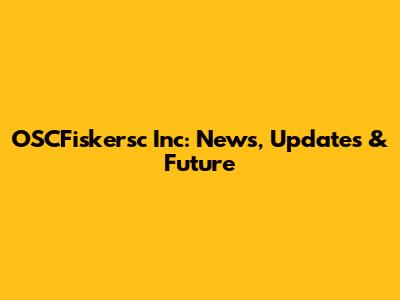 OSCFiskersc Inc: News, Updates & Future