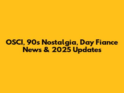 OSCI, 90s Nostalgia, Day Fiance News & 2025 Updates