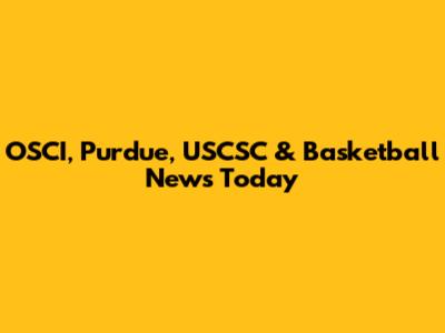 OSCI, Purdue, USCSC & Basketball News Today