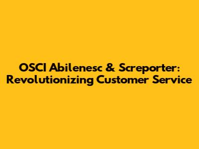 OSCI Abilenesc & Screporter: Revolutionizing Customer Service