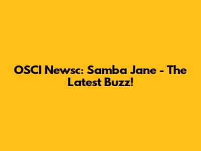 OSCI Newsc: Samba Jane - The Latest Buzz!