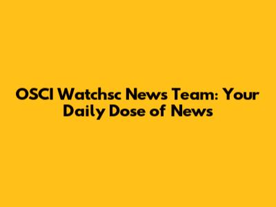 OSCI Watchsc News Team: Your Daily Dose of News