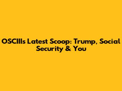 OSCIII's Latest Scoop: Trump, Social Security & You