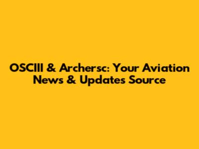 OSCIII & Archersc: Your Aviation News & Updates Source