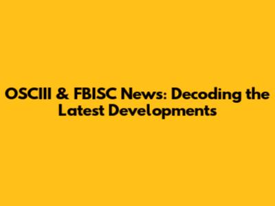OSCIII & FBISC News: Decoding the Latest Developments