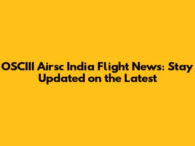 OSCIII Airsc India Flight News: Stay Updated on the Latest