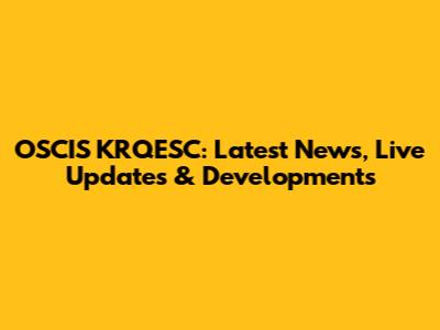 OSCIS KRQESC: Latest News, Live Updates & Developments