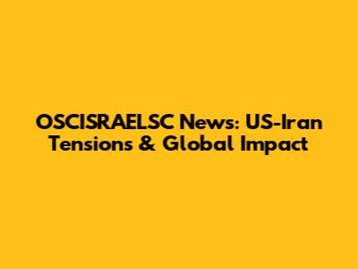 OSCISRAELSC News: US-Iran Tensions & Global Impact