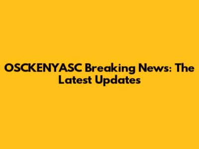 OSCKENYASC Breaking News: The Latest Updates
