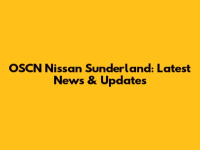 OSCN Nissan Sunderland: Latest News & Updates