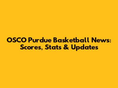 OSCO Purdue Basketball News: Scores, Stats & Updates