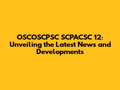 OSCOSCPSC SCPACSC 12: Unveiling the Latest News and Developments