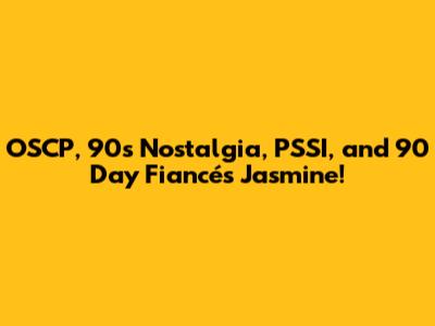 OSCP, 90s Nostalgia, PSSI, and 90 Day Fiancé's Jasmine!
