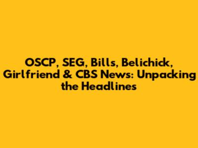 OSCP, SEG, Bills, Belichick, Girlfriend & CBS News: Unpacking the Headlines
