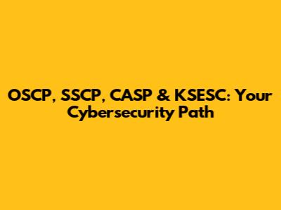 OSCP, SSCP, CASP & KSESC: Your Cybersecurity Path