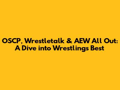 OSCP, Wrestletalk & AEW All Out: A Dive into Wrestling's Best