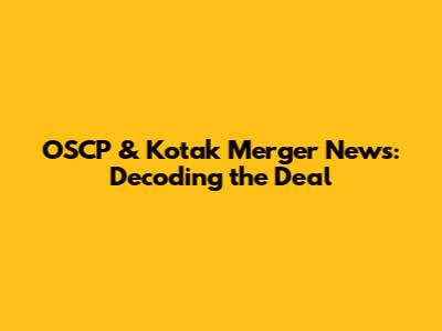 OSCP & Kotak Merger News: Decoding the Deal