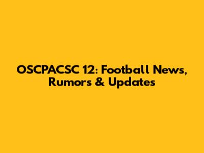 OSCPACSC 12: Football News, Rumors & Updates