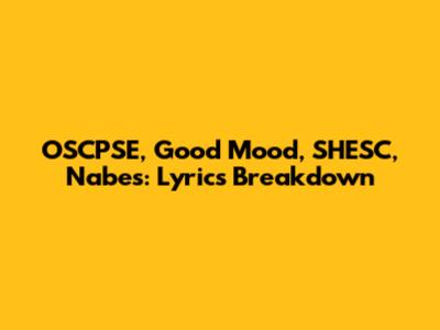 OSCPSE, Good Mood, SHESC, Nabes: Lyrics Breakdown