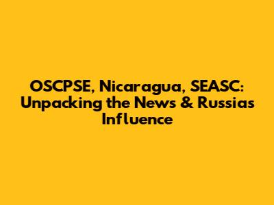 OSCPSE, Nicaragua, SEASC: Unpacking the News & Russia's Influence